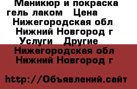 Маникюр и покраска гель-лаком › Цена ­ 250 - Нижегородская обл., Нижний Новгород г. Услуги » Другие   . Нижегородская обл.,Нижний Новгород г.